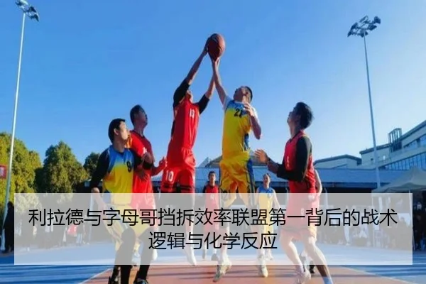 利拉德与字母哥挡拆效率联盟第一背后的战术逻辑与化学反应