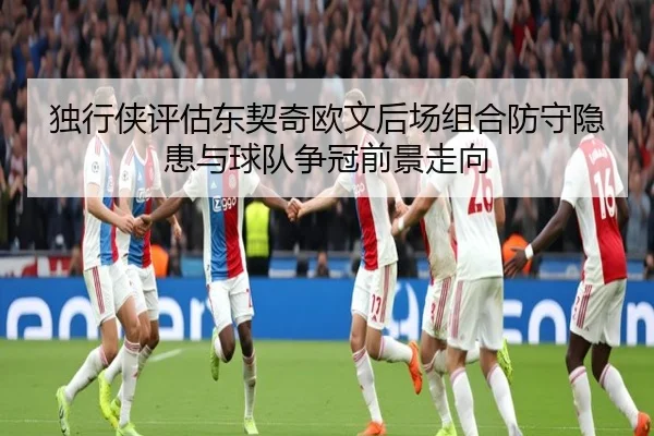 独行侠评估东契奇欧文后场组合防守隐患与球队争冠前景走向