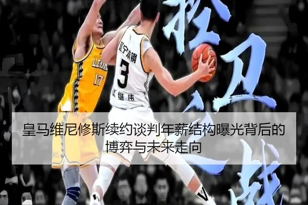 皇马维尼修斯续约谈判年薪结构曝光背后的博弈与未来走向