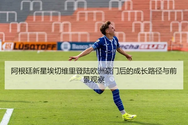 阿根廷新星埃切维里登陆欧洲豪门后的成长路径与前景观察