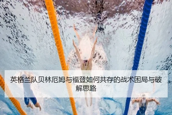英格兰队贝林厄姆与福登如何共存的战术困局与破解思路