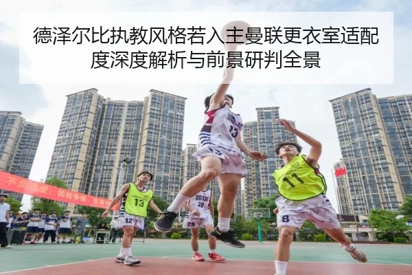 德泽尔比执教风格若入主曼联更衣室适配度深度解析与前景研判全景