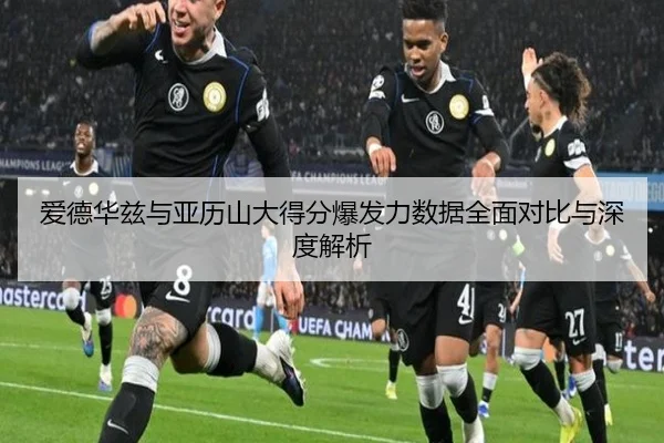 爱德华兹与亚历山大得分爆发力数据全面对比与深度解析