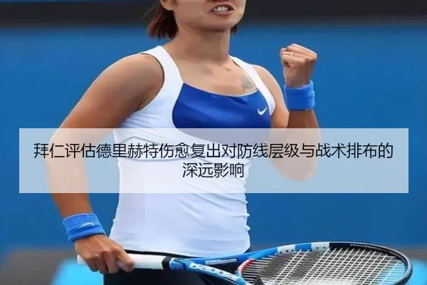 拜仁评估德里赫特伤愈复出对防线层级与战术排布的深远影响