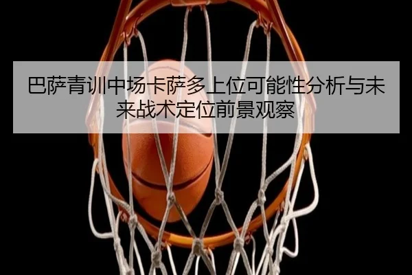 巴萨青训中场卡萨多上位可能性分析与未来战术定位前景观察