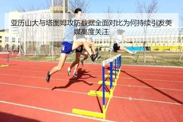 亚历山大与塔图姆攻防数据全面对比为何持续引发美媒高度关注